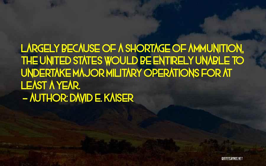 David E. Kaiser Quotes: Largely Because Of A Shortage Of Ammunition, The United States Would Be Entirely Unable To Undertake Major Military Operations For