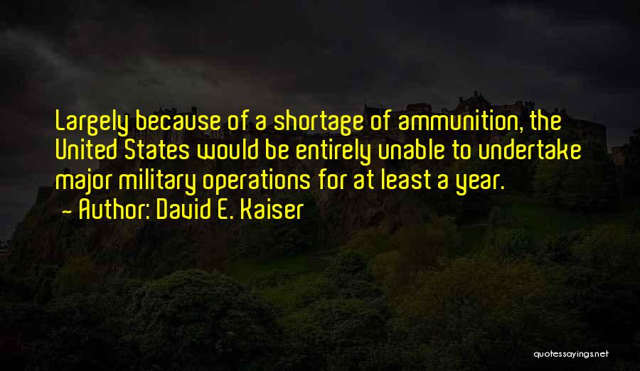 David E. Kaiser Quotes: Largely Because Of A Shortage Of Ammunition, The United States Would Be Entirely Unable To Undertake Major Military Operations For