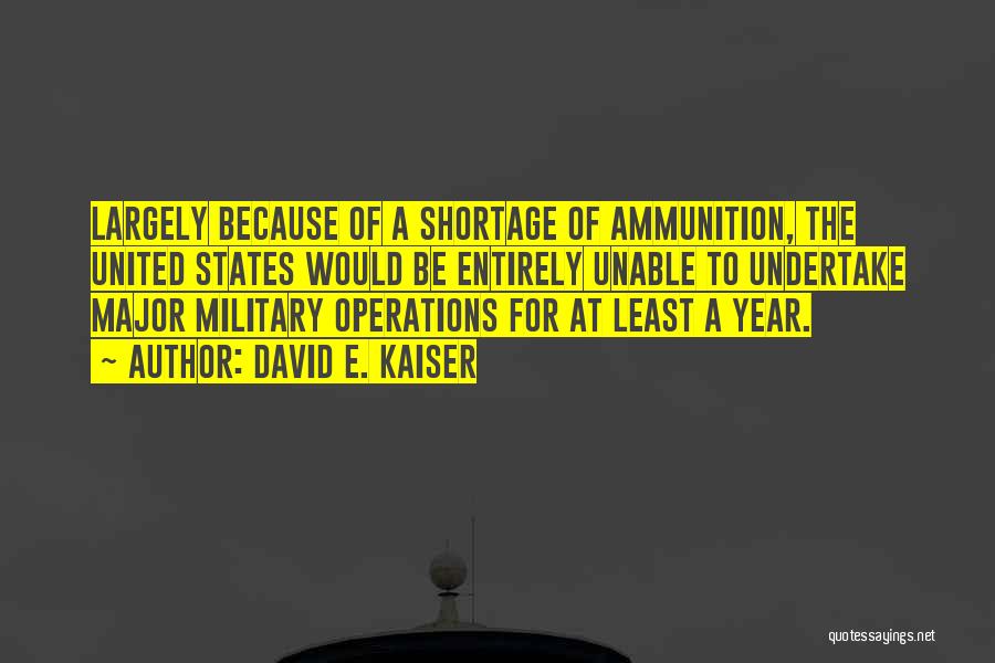 David E. Kaiser Quotes: Largely Because Of A Shortage Of Ammunition, The United States Would Be Entirely Unable To Undertake Major Military Operations For