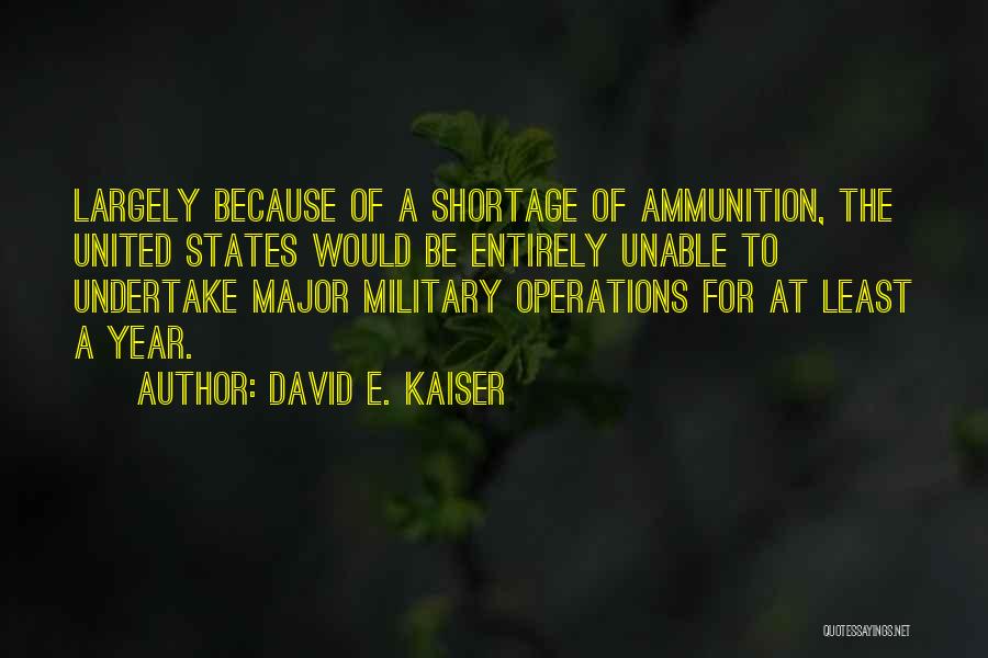 David E. Kaiser Quotes: Largely Because Of A Shortage Of Ammunition, The United States Would Be Entirely Unable To Undertake Major Military Operations For