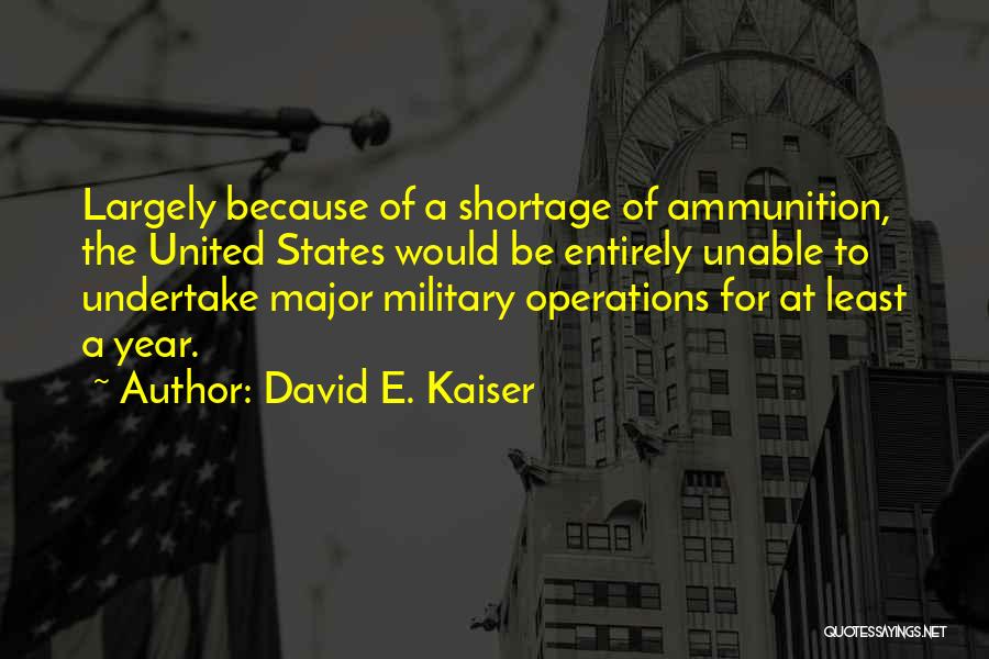 David E. Kaiser Quotes: Largely Because Of A Shortage Of Ammunition, The United States Would Be Entirely Unable To Undertake Major Military Operations For