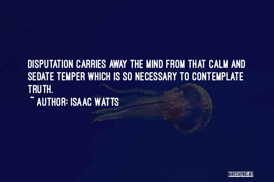 Isaac Watts Quotes: Disputation Carries Away The Mind From That Calm And Sedate Temper Which Is So Necessary To Contemplate Truth.