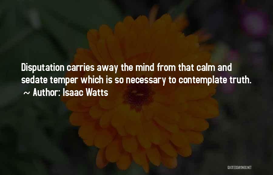 Isaac Watts Quotes: Disputation Carries Away The Mind From That Calm And Sedate Temper Which Is So Necessary To Contemplate Truth.