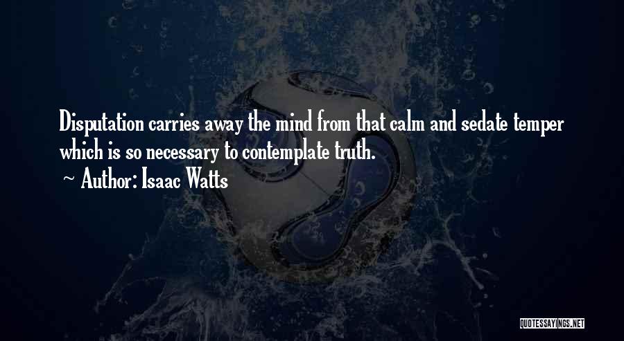 Isaac Watts Quotes: Disputation Carries Away The Mind From That Calm And Sedate Temper Which Is So Necessary To Contemplate Truth.