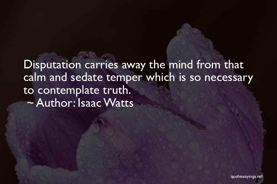 Isaac Watts Quotes: Disputation Carries Away The Mind From That Calm And Sedate Temper Which Is So Necessary To Contemplate Truth.