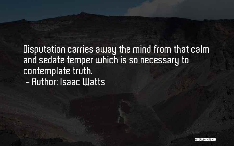 Isaac Watts Quotes: Disputation Carries Away The Mind From That Calm And Sedate Temper Which Is So Necessary To Contemplate Truth.