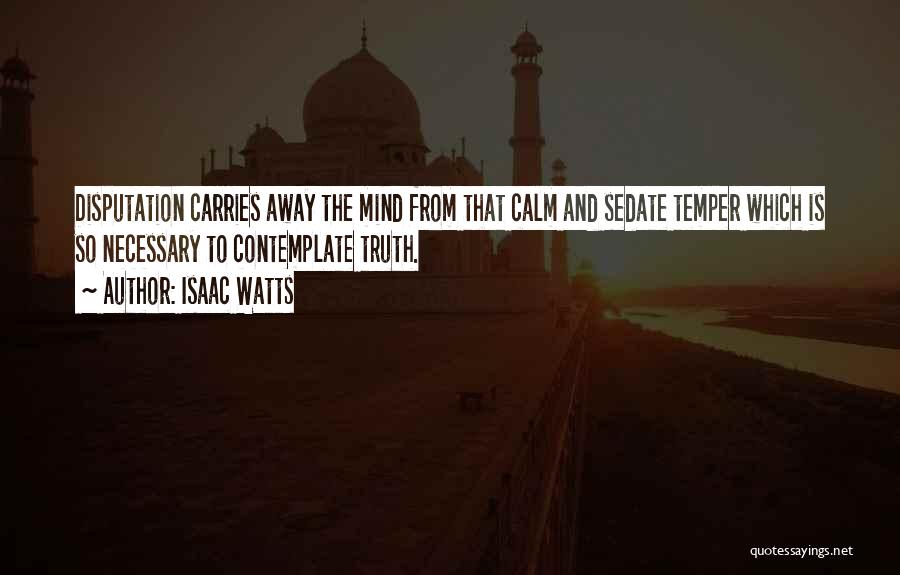 Isaac Watts Quotes: Disputation Carries Away The Mind From That Calm And Sedate Temper Which Is So Necessary To Contemplate Truth.