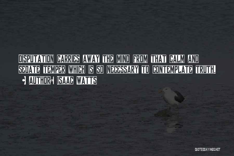 Isaac Watts Quotes: Disputation Carries Away The Mind From That Calm And Sedate Temper Which Is So Necessary To Contemplate Truth.