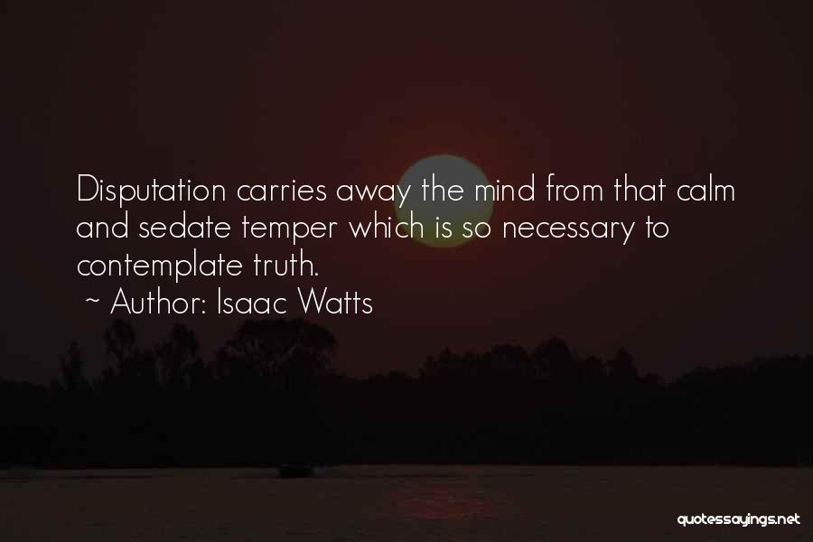 Isaac Watts Quotes: Disputation Carries Away The Mind From That Calm And Sedate Temper Which Is So Necessary To Contemplate Truth.