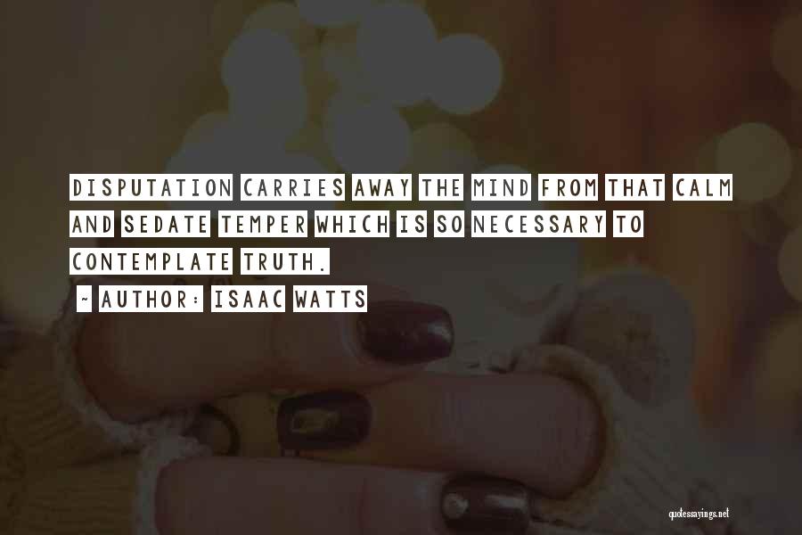 Isaac Watts Quotes: Disputation Carries Away The Mind From That Calm And Sedate Temper Which Is So Necessary To Contemplate Truth.