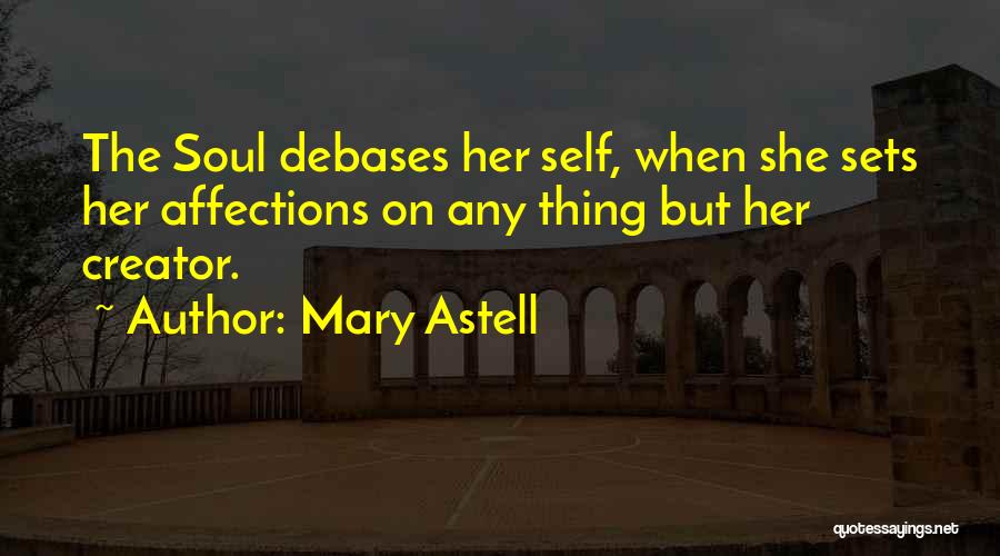 Mary Astell Quotes: The Soul Debases Her Self, When She Sets Her Affections On Any Thing But Her Creator.