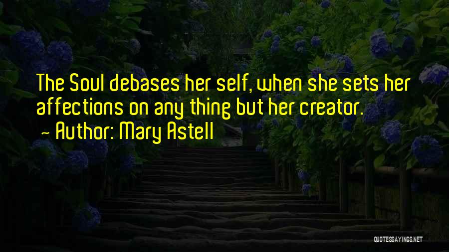 Mary Astell Quotes: The Soul Debases Her Self, When She Sets Her Affections On Any Thing But Her Creator.