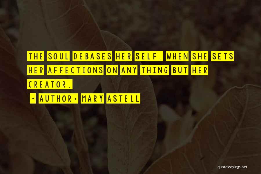 Mary Astell Quotes: The Soul Debases Her Self, When She Sets Her Affections On Any Thing But Her Creator.