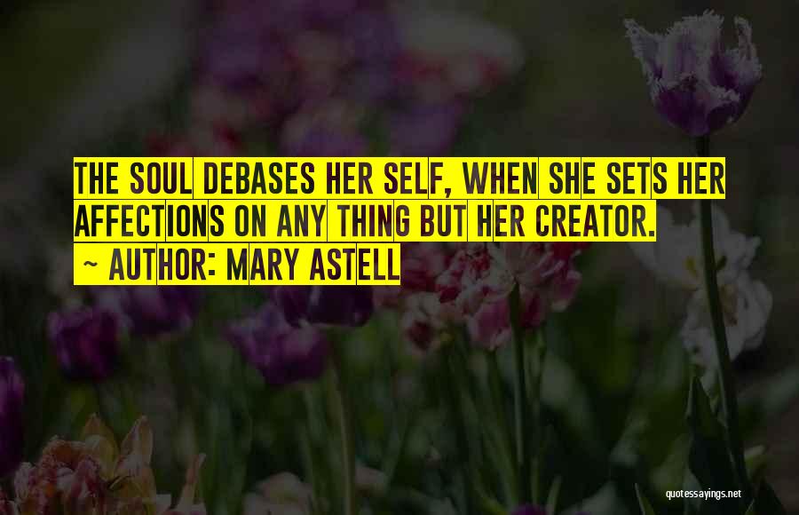 Mary Astell Quotes: The Soul Debases Her Self, When She Sets Her Affections On Any Thing But Her Creator.