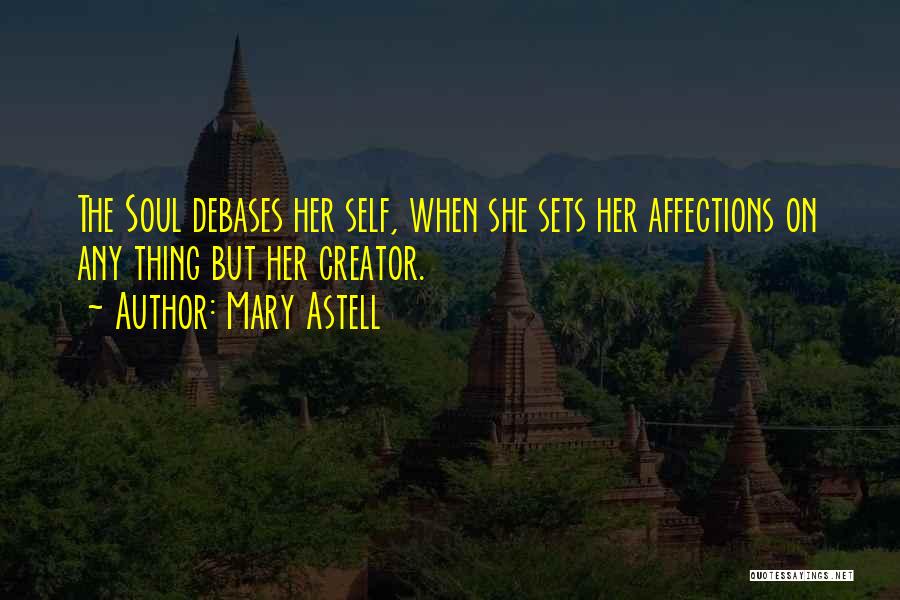 Mary Astell Quotes: The Soul Debases Her Self, When She Sets Her Affections On Any Thing But Her Creator.