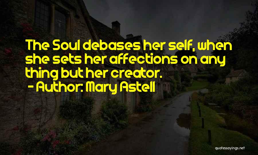 Mary Astell Quotes: The Soul Debases Her Self, When She Sets Her Affections On Any Thing But Her Creator.