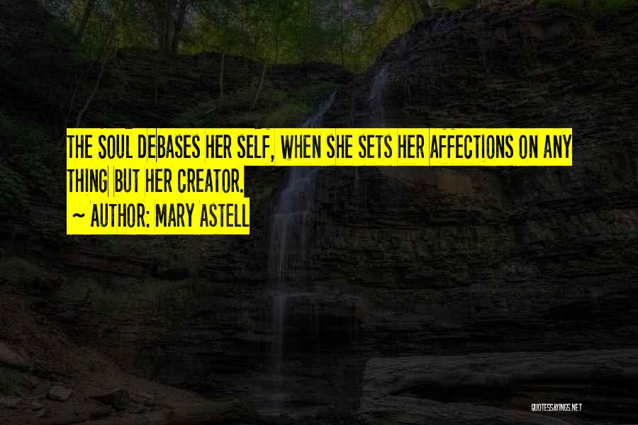 Mary Astell Quotes: The Soul Debases Her Self, When She Sets Her Affections On Any Thing But Her Creator.