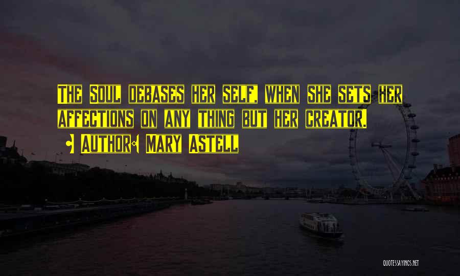 Mary Astell Quotes: The Soul Debases Her Self, When She Sets Her Affections On Any Thing But Her Creator.