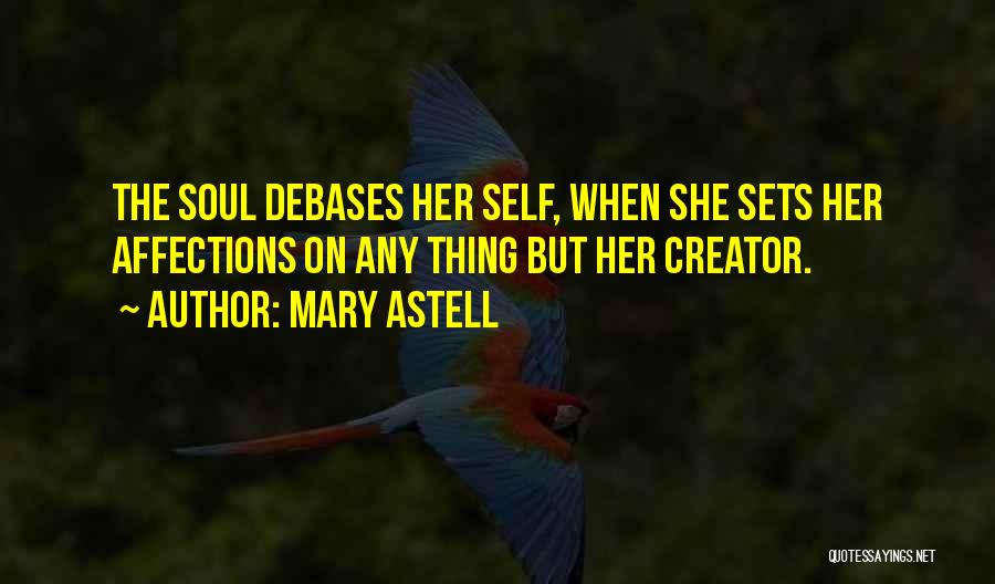 Mary Astell Quotes: The Soul Debases Her Self, When She Sets Her Affections On Any Thing But Her Creator.