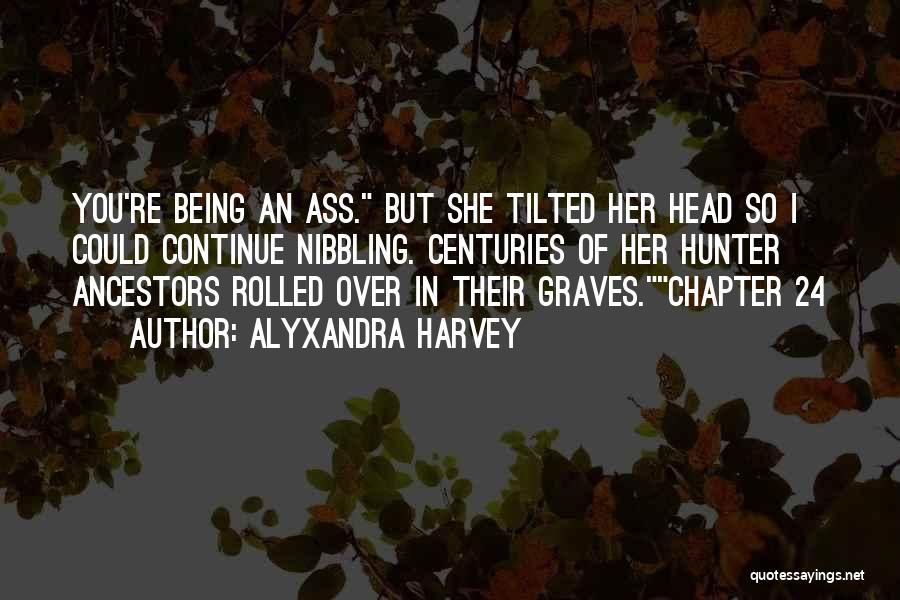 Alyxandra Harvey Quotes: You're Being An Ass. But She Tilted Her Head So I Could Continue Nibbling. Centuries Of Her Hunter Ancestors Rolled