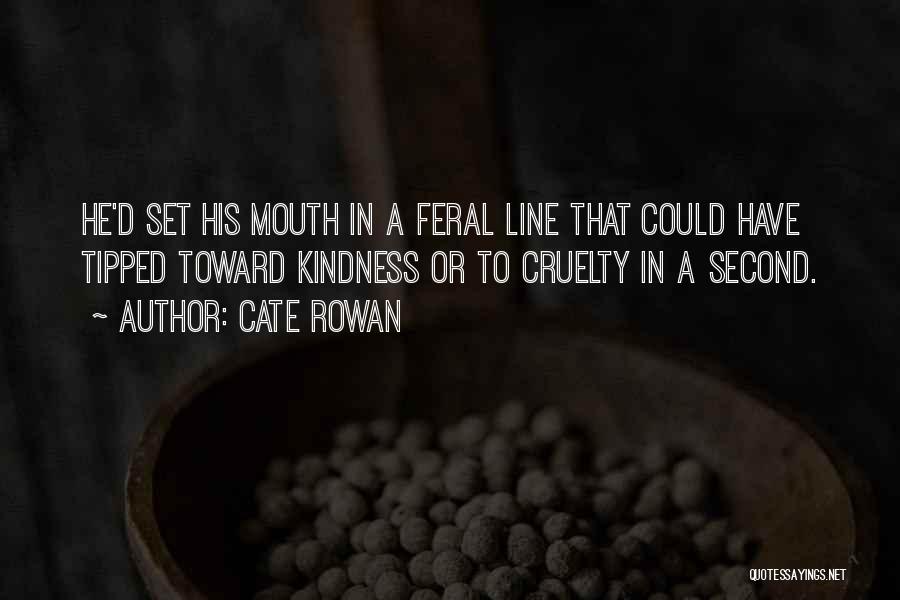 Cate Rowan Quotes: He'd Set His Mouth In A Feral Line That Could Have Tipped Toward Kindness Or To Cruelty In A Second.
