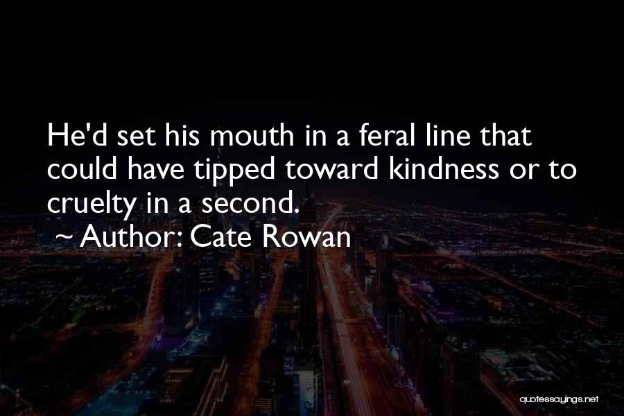 Cate Rowan Quotes: He'd Set His Mouth In A Feral Line That Could Have Tipped Toward Kindness Or To Cruelty In A Second.