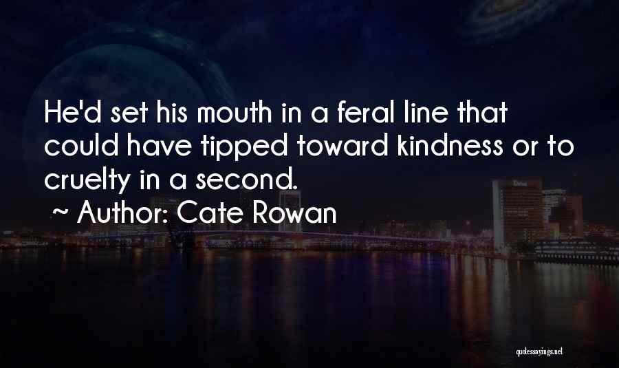 Cate Rowan Quotes: He'd Set His Mouth In A Feral Line That Could Have Tipped Toward Kindness Or To Cruelty In A Second.