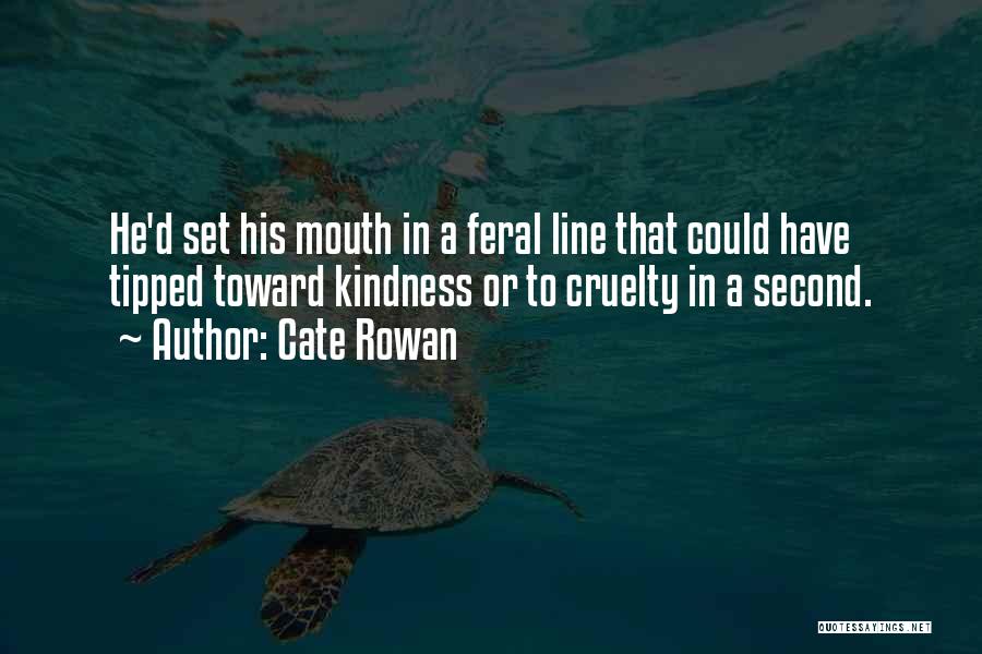 Cate Rowan Quotes: He'd Set His Mouth In A Feral Line That Could Have Tipped Toward Kindness Or To Cruelty In A Second.