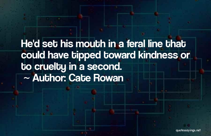 Cate Rowan Quotes: He'd Set His Mouth In A Feral Line That Could Have Tipped Toward Kindness Or To Cruelty In A Second.