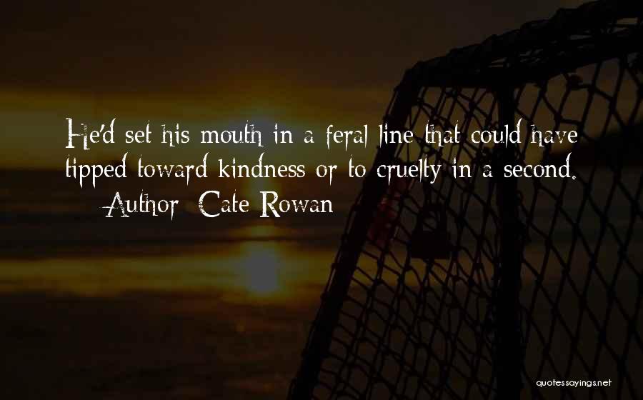 Cate Rowan Quotes: He'd Set His Mouth In A Feral Line That Could Have Tipped Toward Kindness Or To Cruelty In A Second.