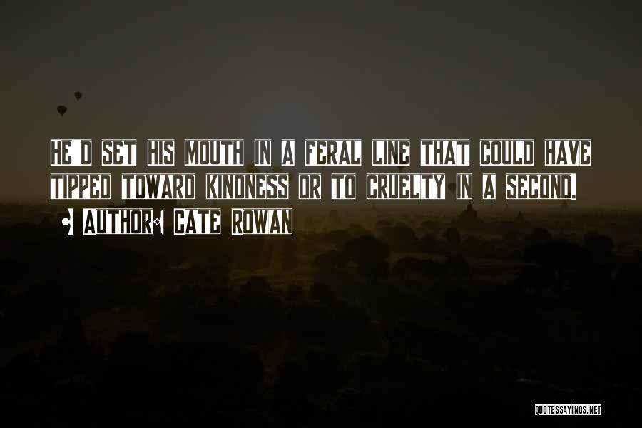 Cate Rowan Quotes: He'd Set His Mouth In A Feral Line That Could Have Tipped Toward Kindness Or To Cruelty In A Second.