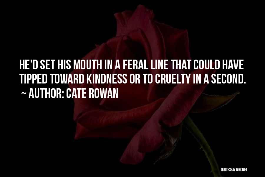 Cate Rowan Quotes: He'd Set His Mouth In A Feral Line That Could Have Tipped Toward Kindness Or To Cruelty In A Second.