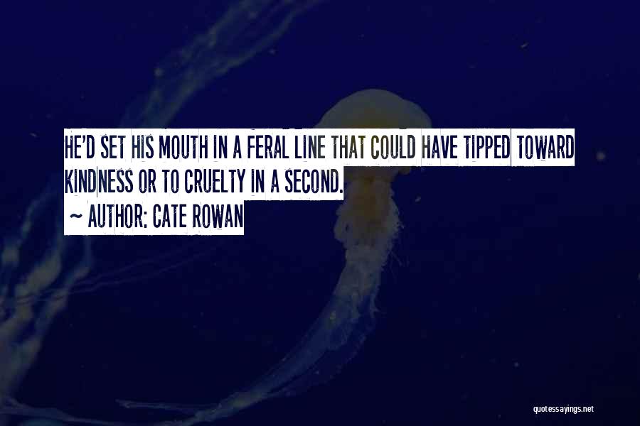 Cate Rowan Quotes: He'd Set His Mouth In A Feral Line That Could Have Tipped Toward Kindness Or To Cruelty In A Second.