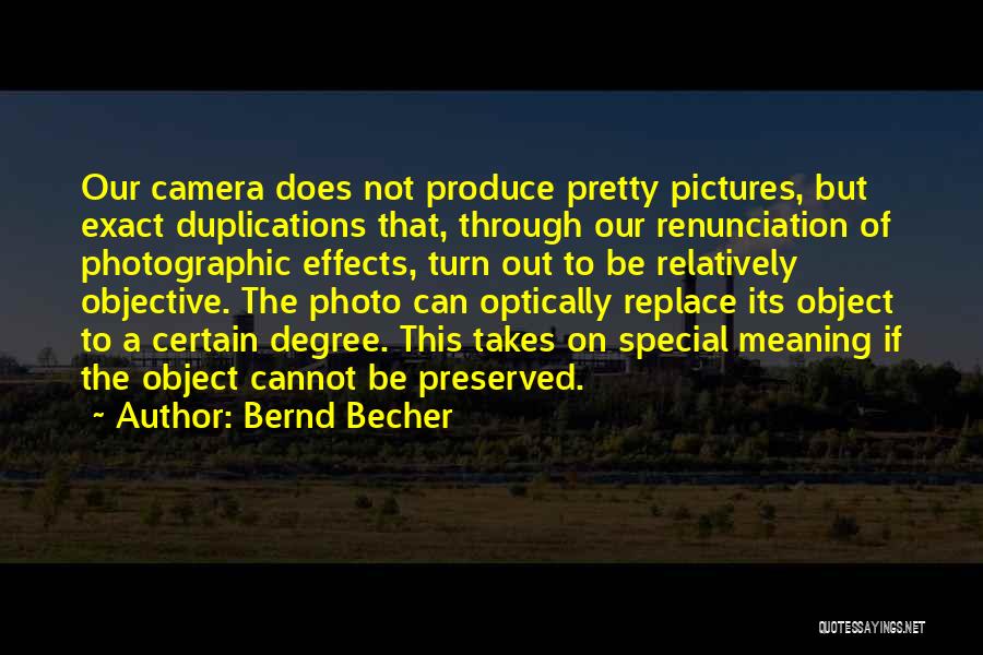 Bernd Becher Quotes: Our Camera Does Not Produce Pretty Pictures, But Exact Duplications That, Through Our Renunciation Of Photographic Effects, Turn Out To