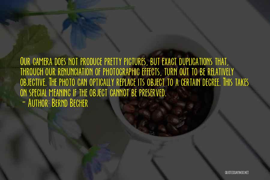 Bernd Becher Quotes: Our Camera Does Not Produce Pretty Pictures, But Exact Duplications That, Through Our Renunciation Of Photographic Effects, Turn Out To