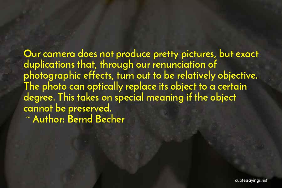 Bernd Becher Quotes: Our Camera Does Not Produce Pretty Pictures, But Exact Duplications That, Through Our Renunciation Of Photographic Effects, Turn Out To