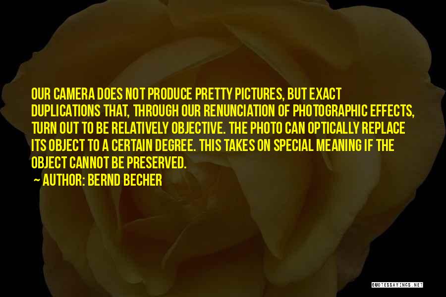 Bernd Becher Quotes: Our Camera Does Not Produce Pretty Pictures, But Exact Duplications That, Through Our Renunciation Of Photographic Effects, Turn Out To