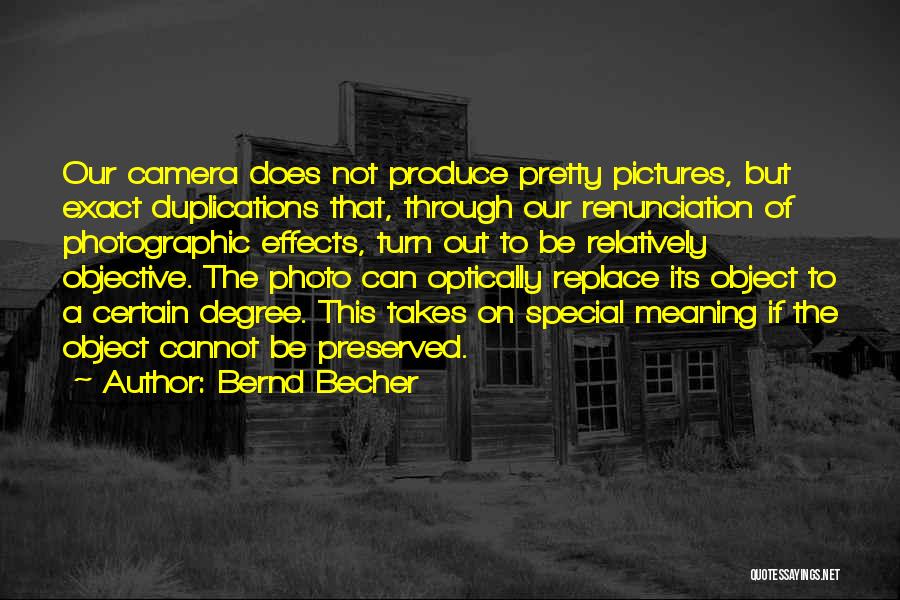 Bernd Becher Quotes: Our Camera Does Not Produce Pretty Pictures, But Exact Duplications That, Through Our Renunciation Of Photographic Effects, Turn Out To