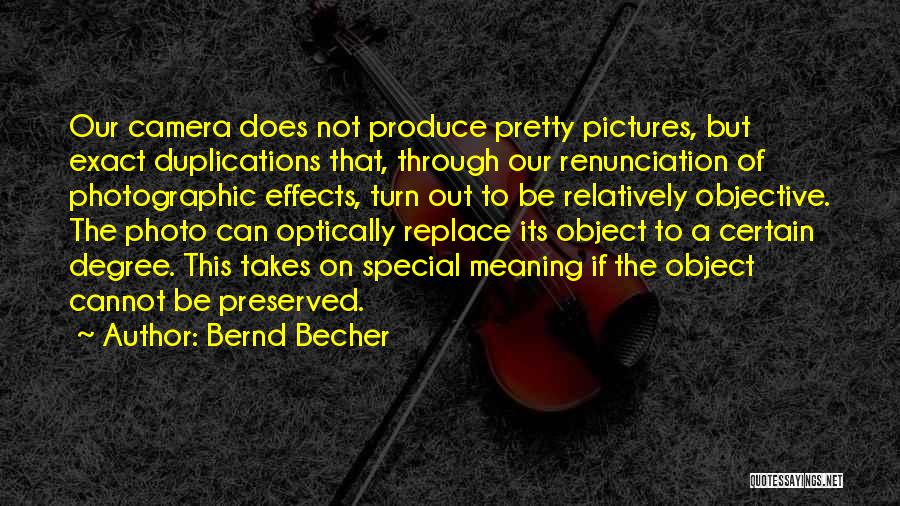 Bernd Becher Quotes: Our Camera Does Not Produce Pretty Pictures, But Exact Duplications That, Through Our Renunciation Of Photographic Effects, Turn Out To