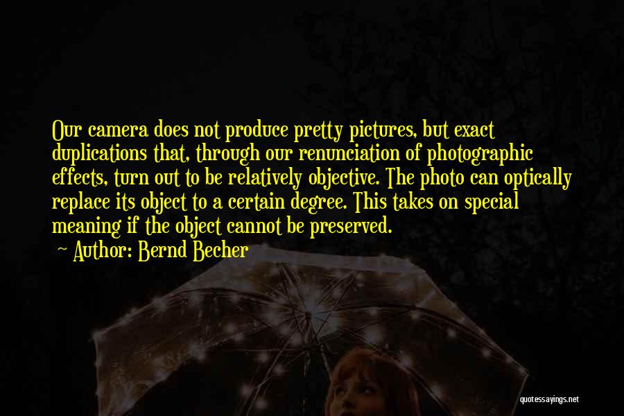 Bernd Becher Quotes: Our Camera Does Not Produce Pretty Pictures, But Exact Duplications That, Through Our Renunciation Of Photographic Effects, Turn Out To