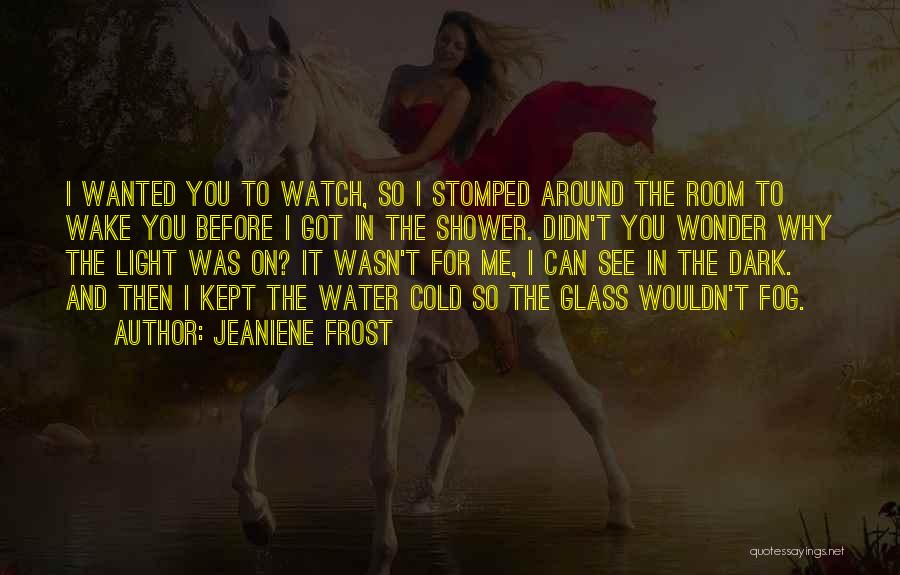 Jeaniene Frost Quotes: I Wanted You To Watch, So I Stomped Around The Room To Wake You Before I Got In The Shower.