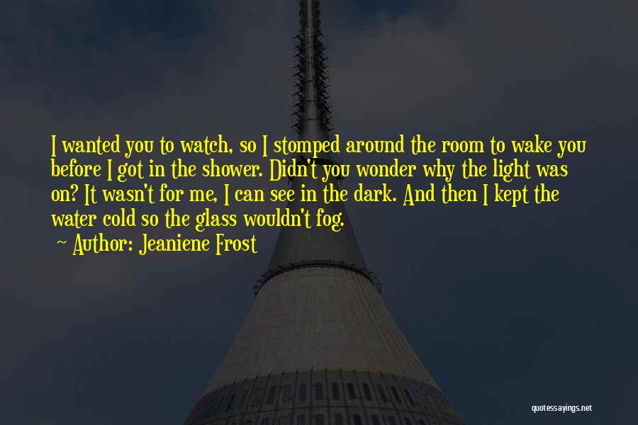 Jeaniene Frost Quotes: I Wanted You To Watch, So I Stomped Around The Room To Wake You Before I Got In The Shower.