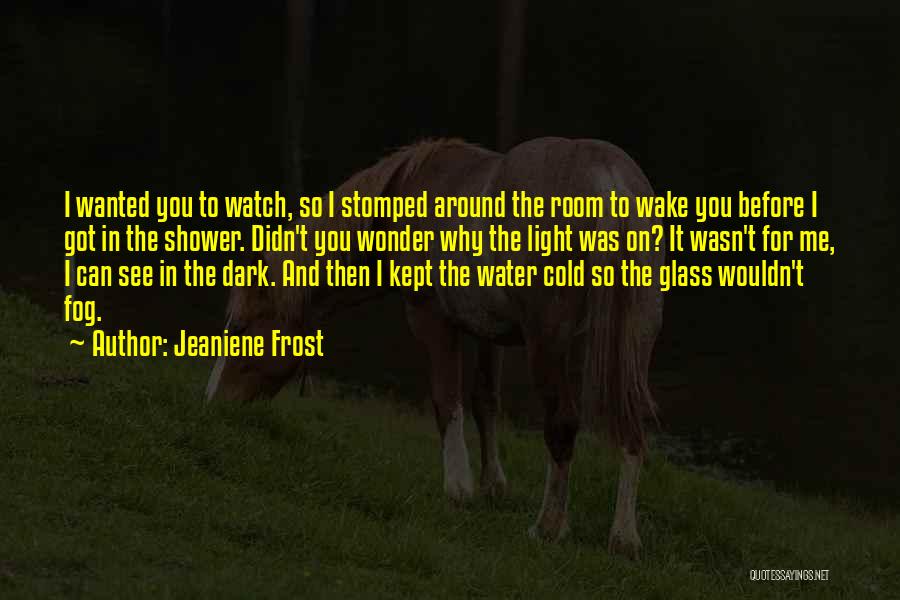 Jeaniene Frost Quotes: I Wanted You To Watch, So I Stomped Around The Room To Wake You Before I Got In The Shower.