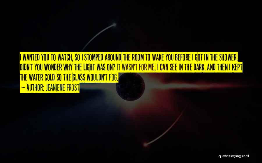 Jeaniene Frost Quotes: I Wanted You To Watch, So I Stomped Around The Room To Wake You Before I Got In The Shower.