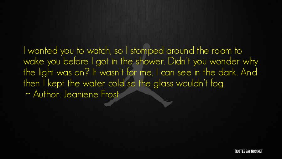 Jeaniene Frost Quotes: I Wanted You To Watch, So I Stomped Around The Room To Wake You Before I Got In The Shower.