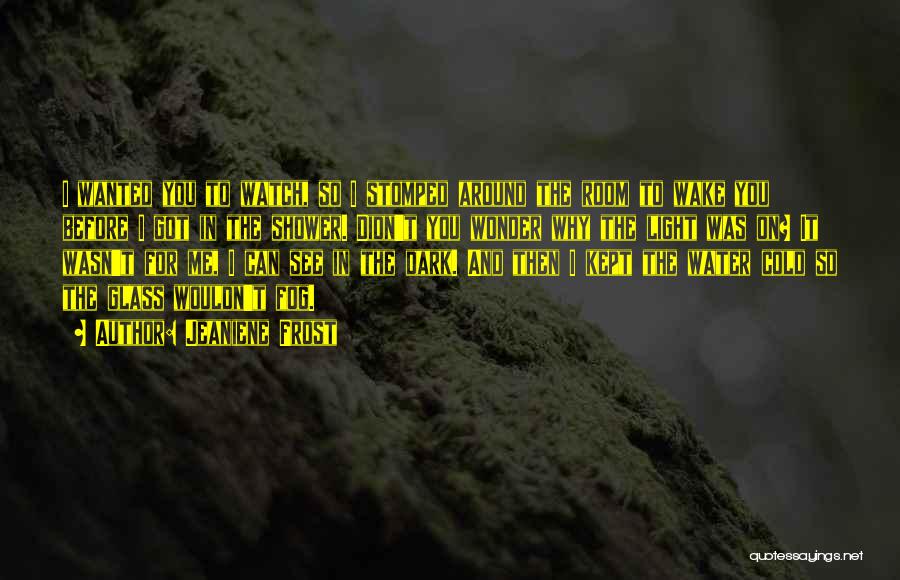 Jeaniene Frost Quotes: I Wanted You To Watch, So I Stomped Around The Room To Wake You Before I Got In The Shower.