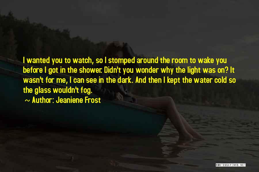 Jeaniene Frost Quotes: I Wanted You To Watch, So I Stomped Around The Room To Wake You Before I Got In The Shower.