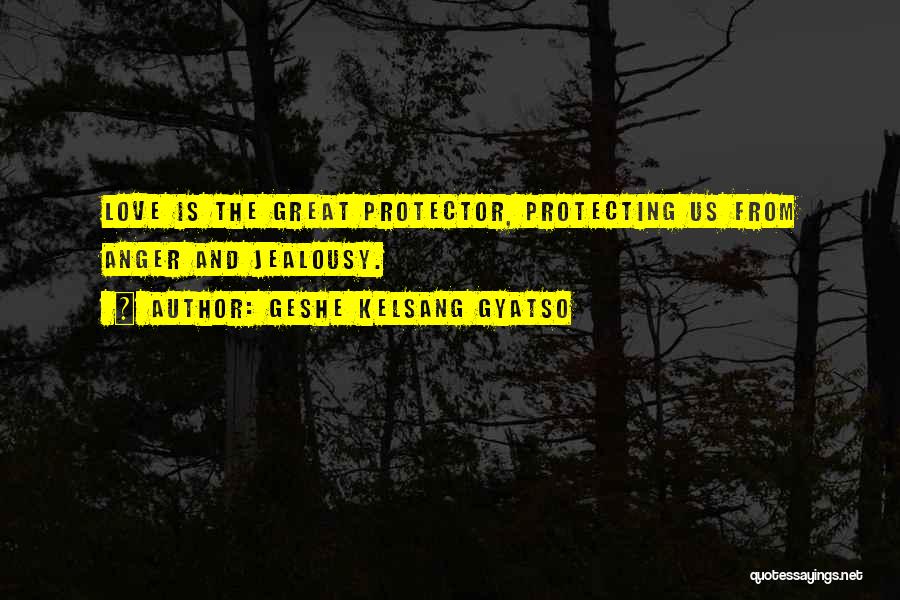Geshe Kelsang Gyatso Quotes: Love Is The Great Protector, Protecting Us From Anger And Jealousy.