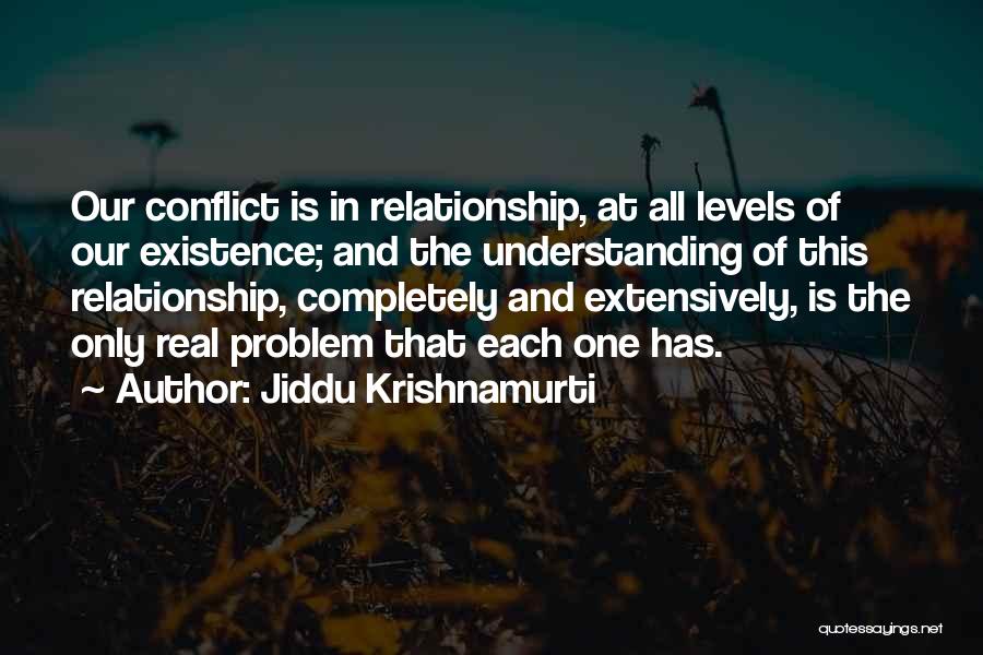 Jiddu Krishnamurti Quotes: Our Conflict Is In Relationship, At All Levels Of Our Existence; And The Understanding Of This Relationship, Completely And Extensively,