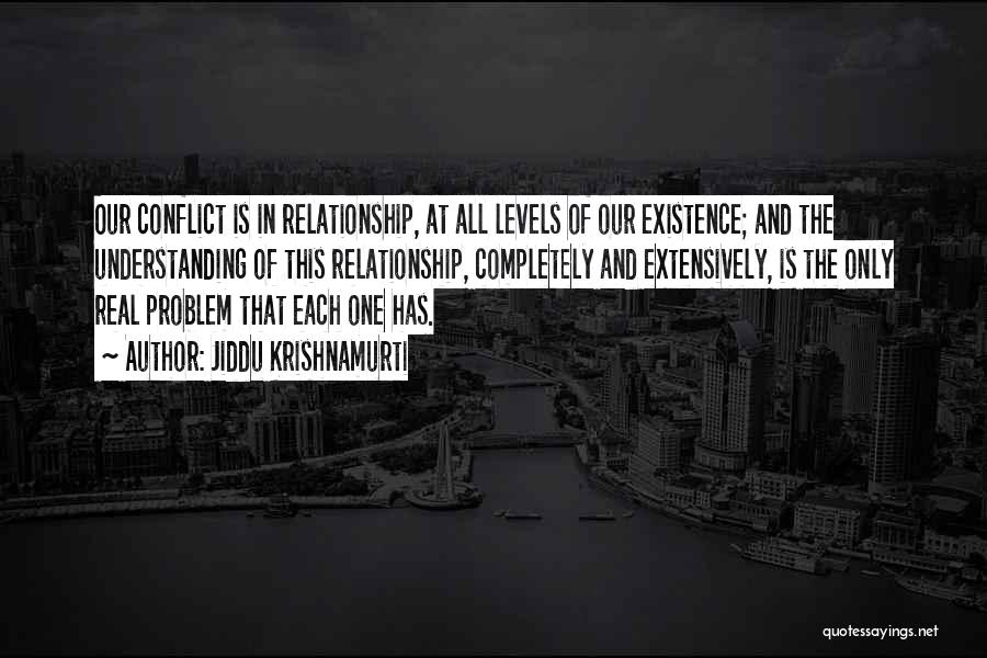 Jiddu Krishnamurti Quotes: Our Conflict Is In Relationship, At All Levels Of Our Existence; And The Understanding Of This Relationship, Completely And Extensively,